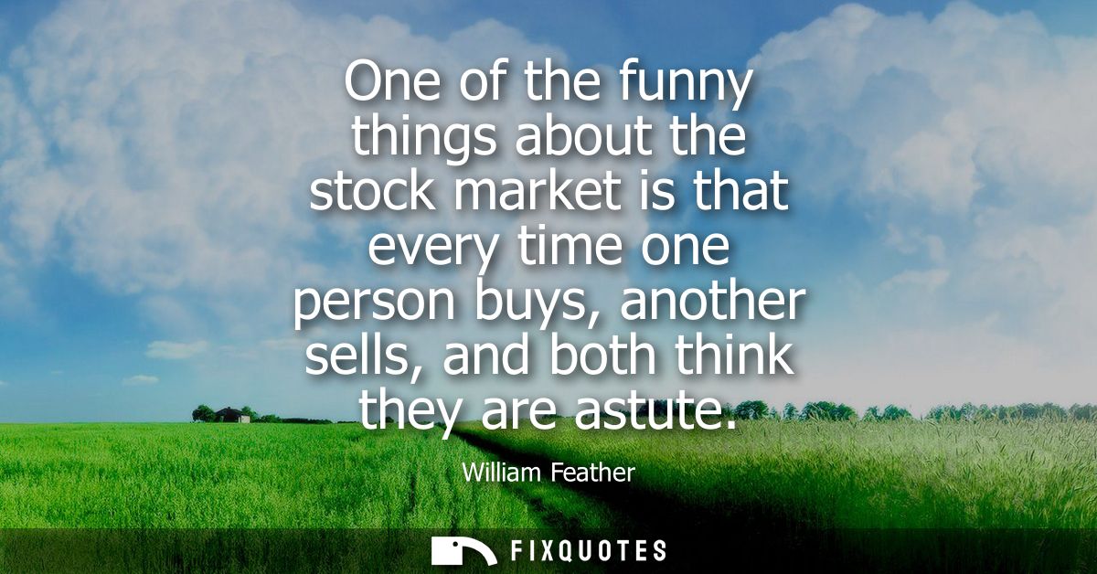 One of the funny things about the stock market is that every time one person buys, another sells, and both think they ar