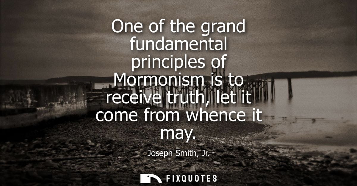 One of the grand fundamental principles of Mormonism is to receive truth, let it come from whence it may