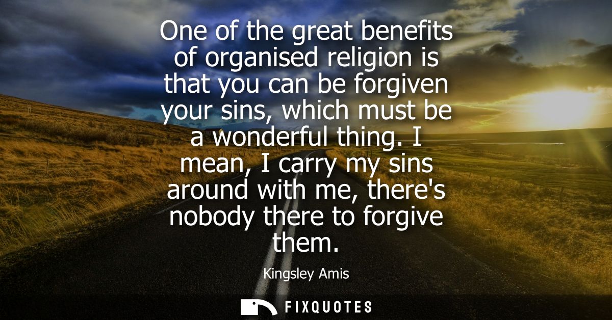 One of the great benefits of organised religion is that you can be forgiven your sins, which must be a wonderful thing.