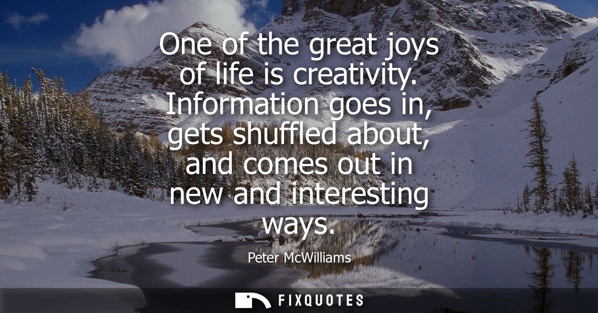One of the great joys of life is creativity. Information goes in, gets shuffled about, and comes out in new and interest
