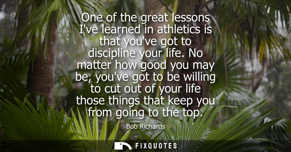 One of the great lessons Ive learned in athletics is that youve got to discipline your life. No matter how good you may 