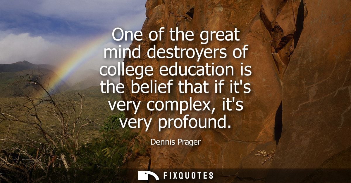 One of the great mind destroyers of college education is the belief that if its very complex, its very profound