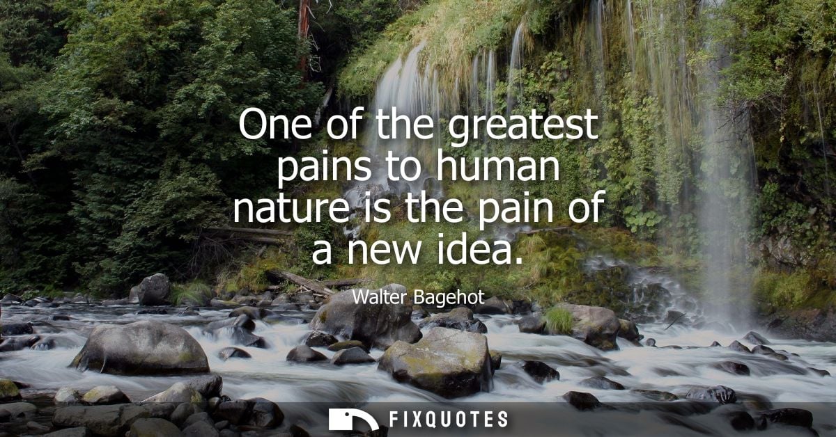 One of the greatest pains to human nature is the pain of a new idea