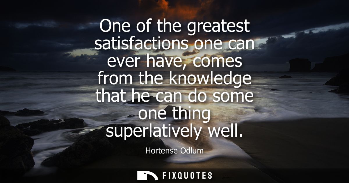 One of the greatest satisfactions one can ever have, comes from the knowledge that he can do some one thing superlativel