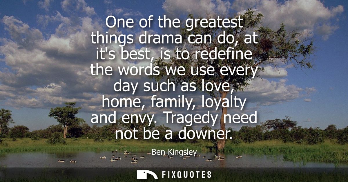 One of the greatest things drama can do, at its best, is to redefine the words we use every day such as love, home, fami