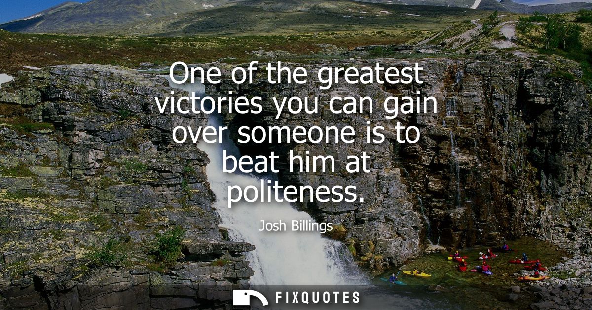 One of the greatest victories you can gain over someone is to beat him at politeness