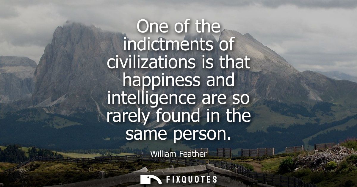 One of the indictments of civilizations is that happiness and intelligence are so rarely found in the same person