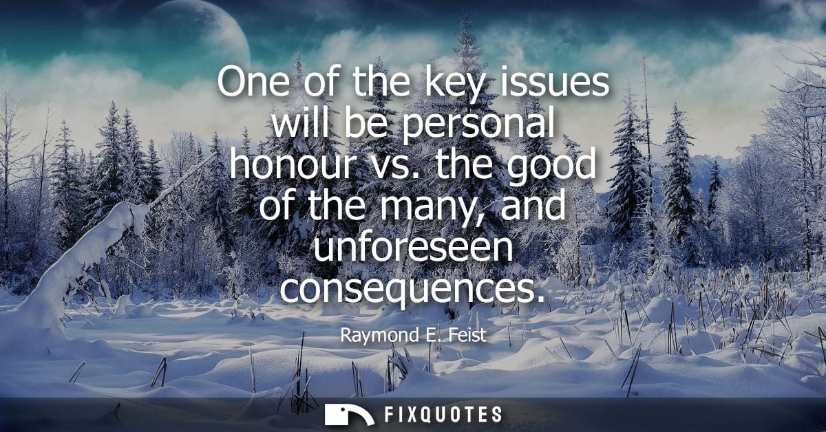 One of the key issues will be personal honour vs. the good of the many, and unforeseen consequences