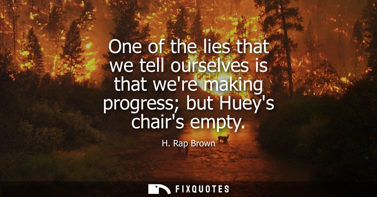 One of the lies that we tell ourselves is that were making progress but Hueys chairs empty