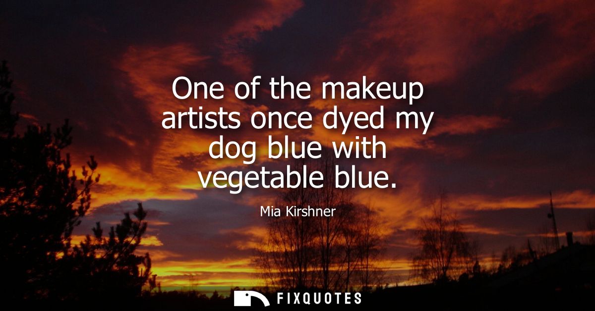 One of the makeup artists once dyed my dog blue with vegetable blue