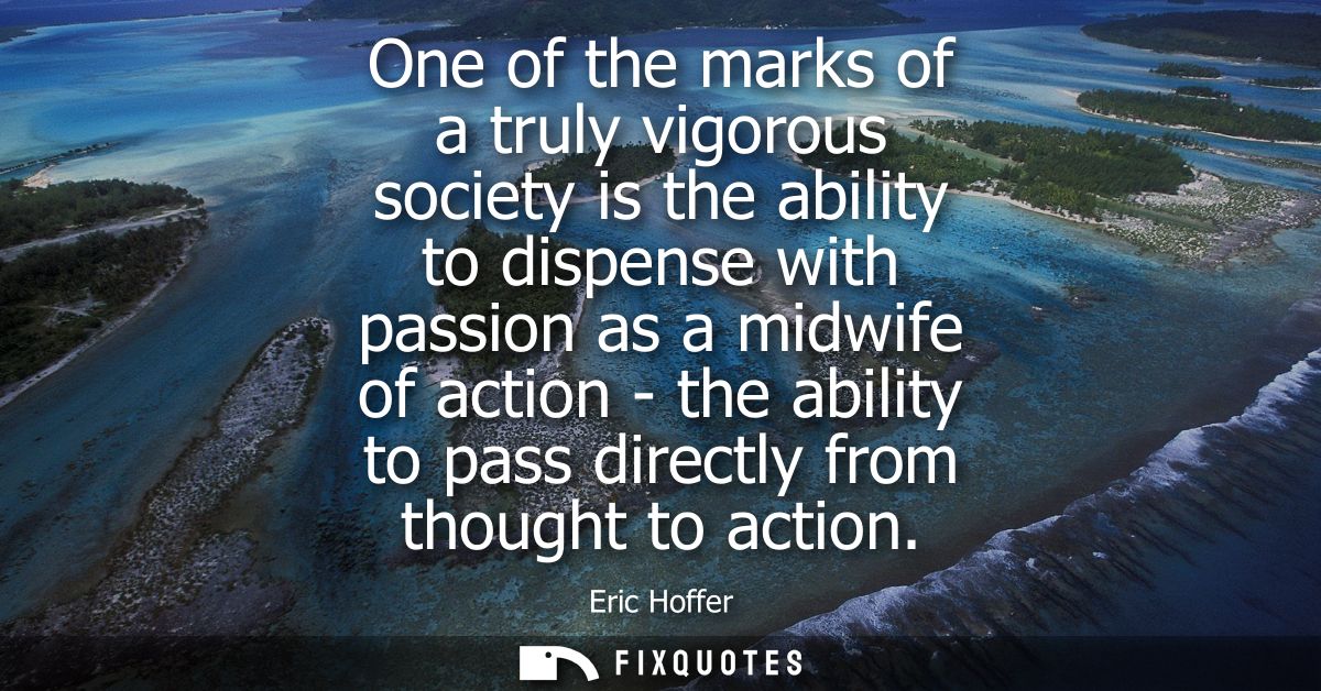 One of the marks of a truly vigorous society is the ability to dispense with passion as a midwife of action - the abilit