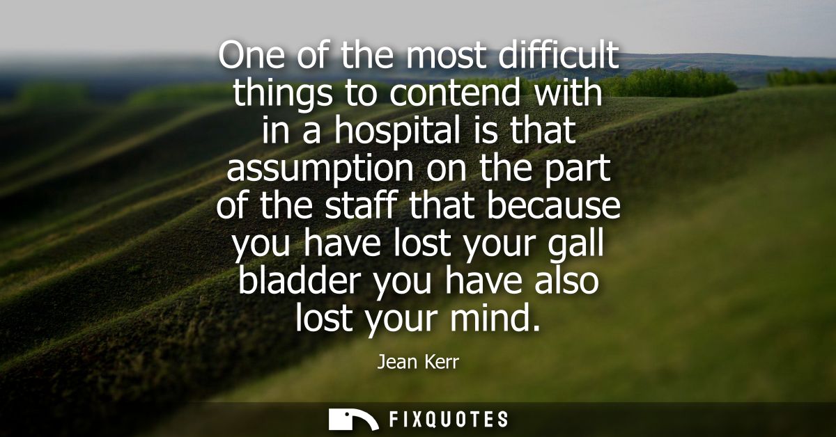 One of the most difficult things to contend with in a hospital is that assumption on the part of the staff that because 