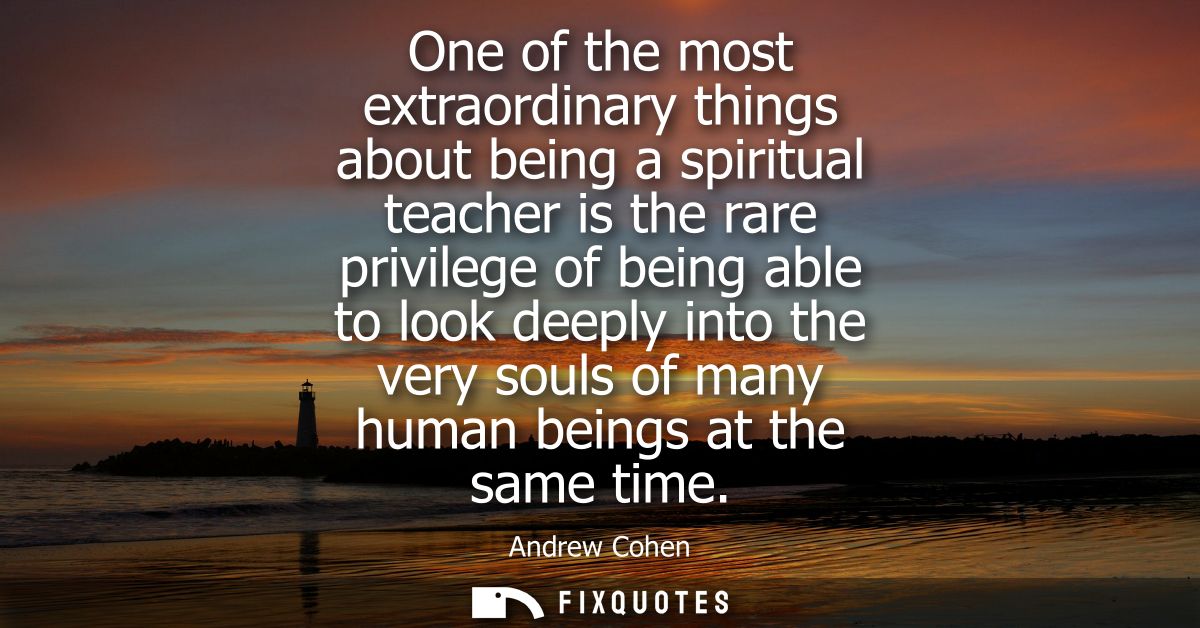 One of the most extraordinary things about being a spiritual teacher is the rare privilege of being able to look deeply 