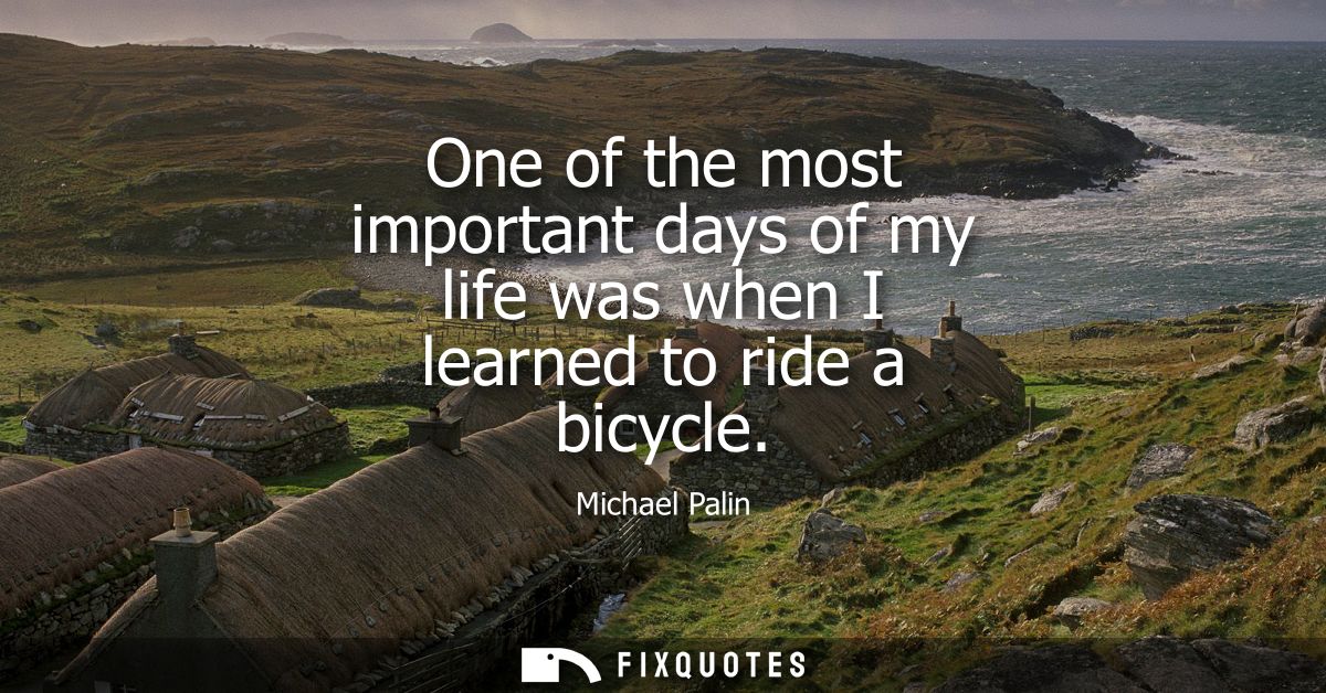 One of the most important days of my life was when I learned to ride a bicycle