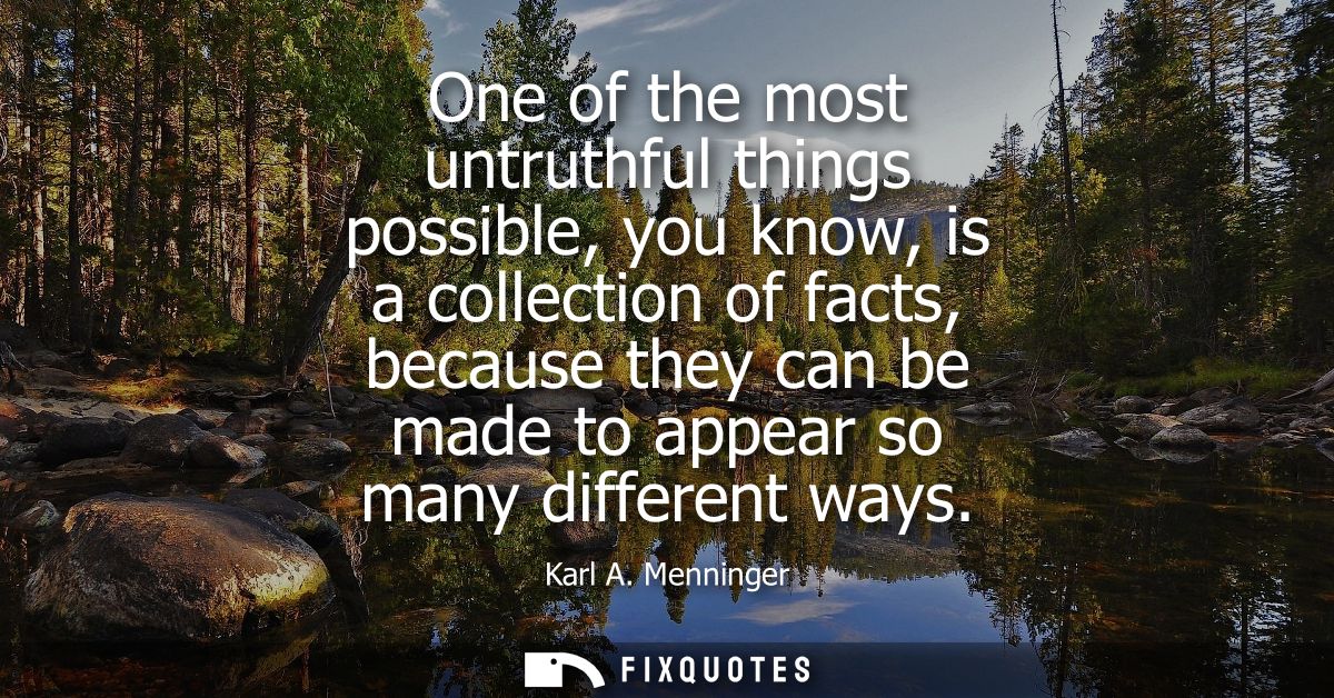 One of the most untruthful things possible, you know, is a collection of facts, because they can be made to appear so ma