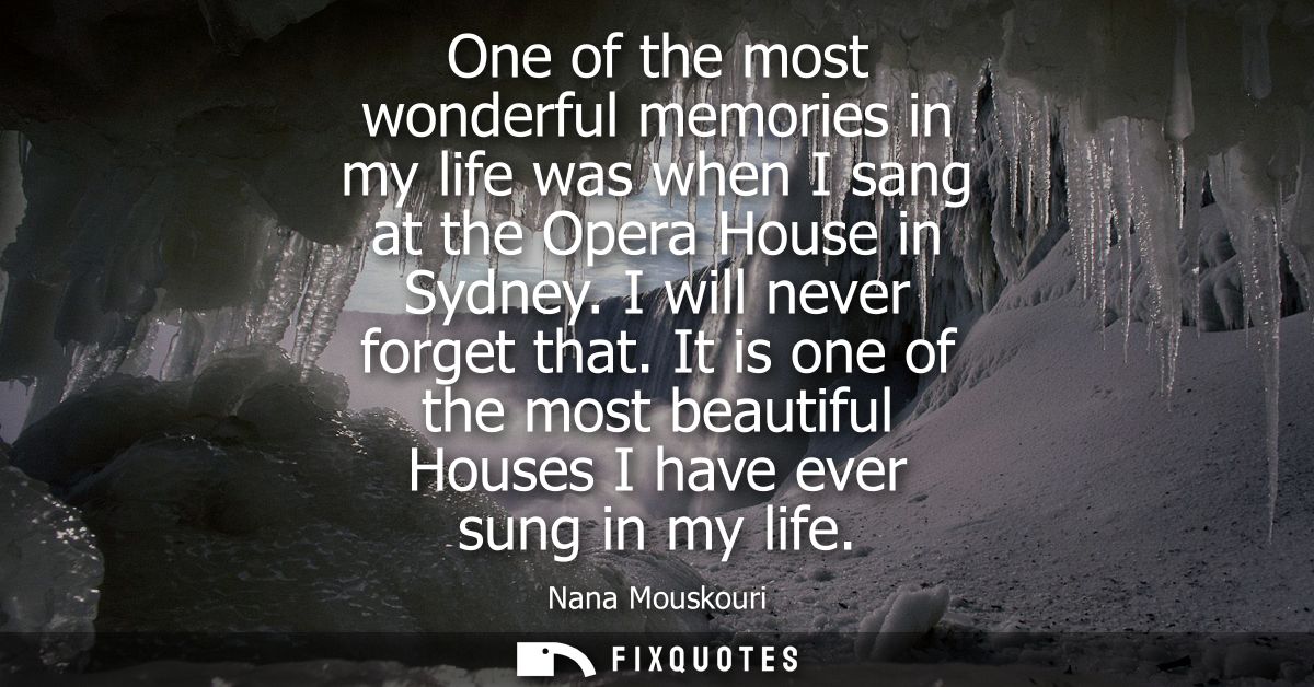 One of the most wonderful memories in my life was when I sang at the Opera House in Sydney. I will never forget that.