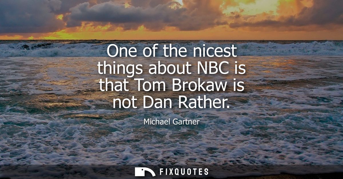 One of the nicest things about NBC is that Tom Brokaw is not Dan Rather
