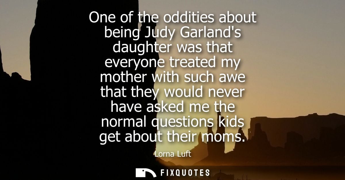 One of the oddities about being Judy Garlands daughter was that everyone treated my mother with such awe that they would