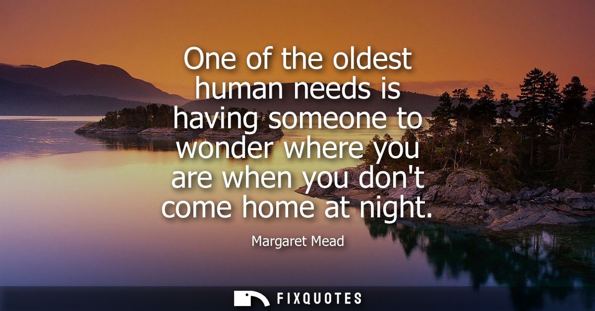 One of the oldest human needs is having someone to wonder where you are when you dont come home at night