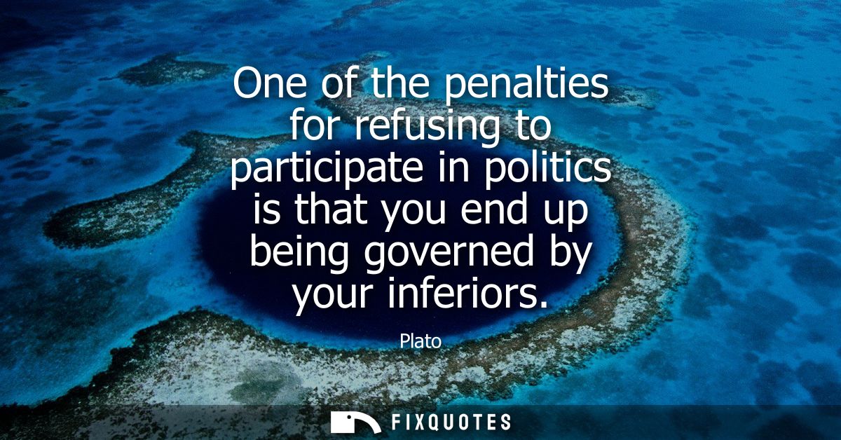One of the penalties for refusing to participate in politics is that you end up being governed by your inferiors