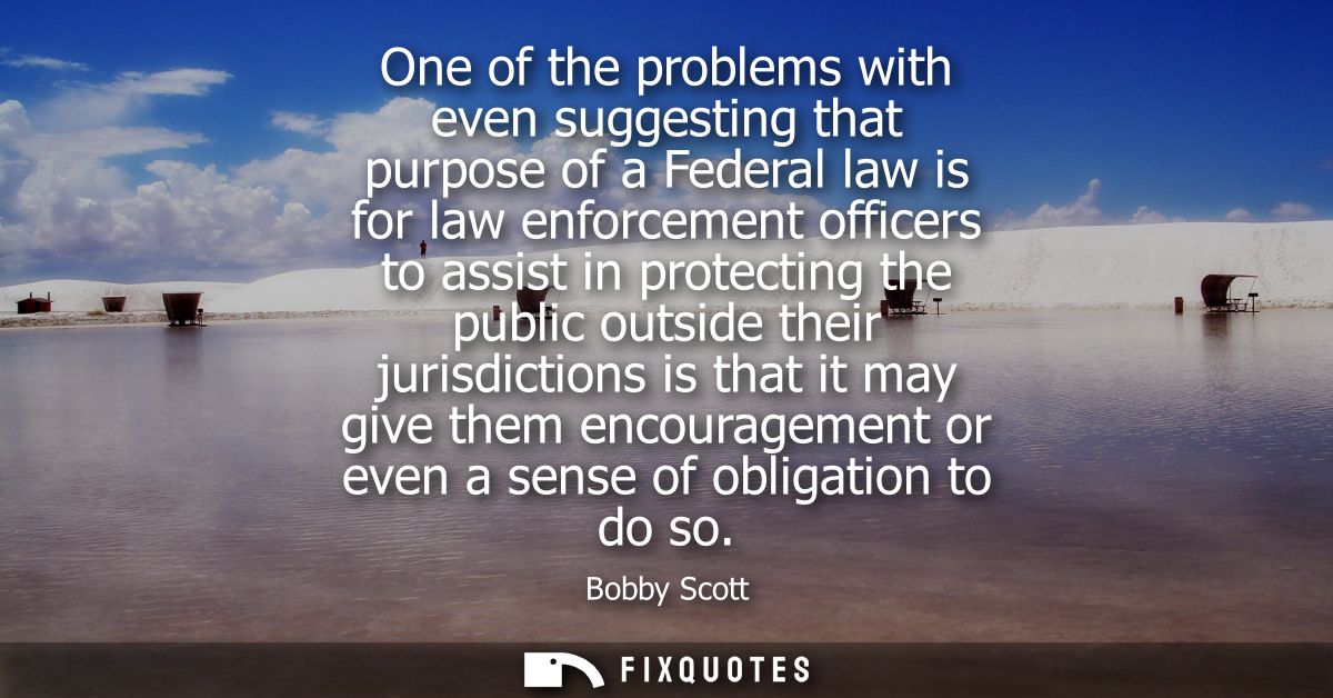 One of the problems with even suggesting that purpose of a Federal law is for law enforcement officers to assist in prot