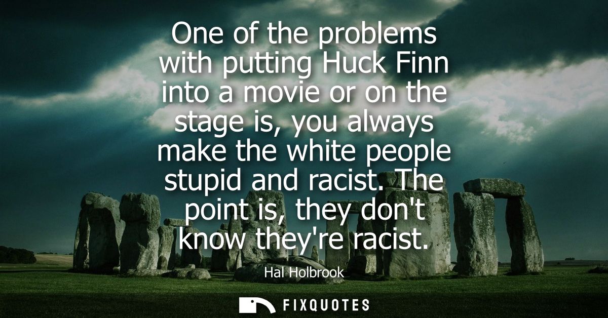 One of the problems with putting Huck Finn into a movie or on the stage is, you always make the white people stupid and 