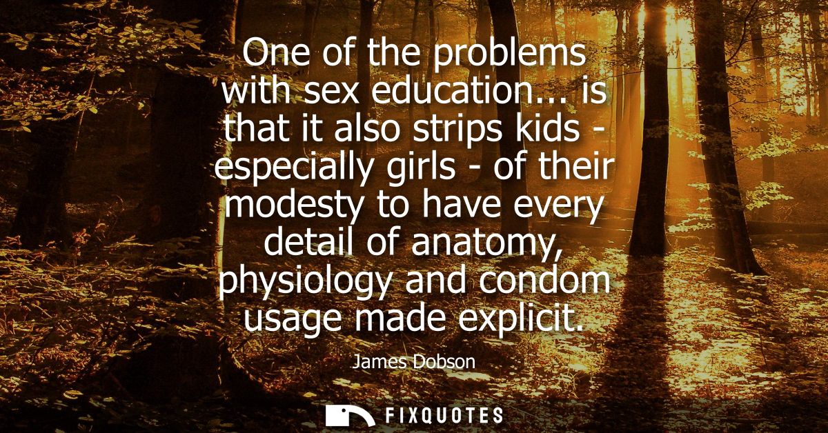 One of the problems with sex education... is that it also strips kids - especially girls - of their modesty to have ever