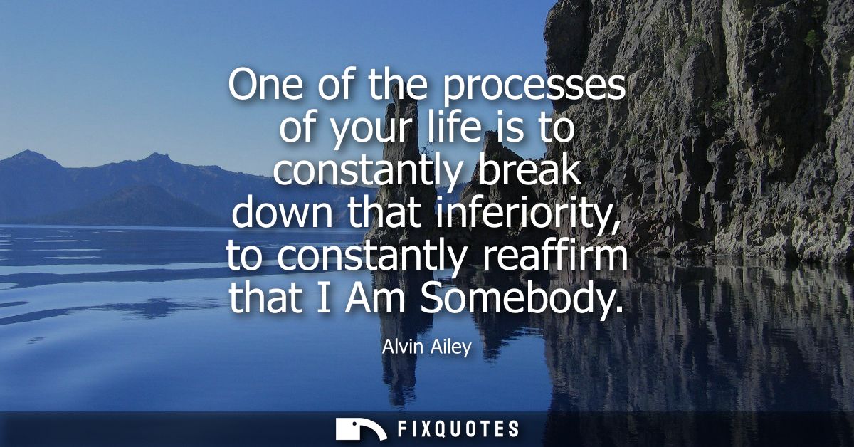 One of the processes of your life is to constantly break down that inferiority, to constantly reaffirm that I Am Somebod