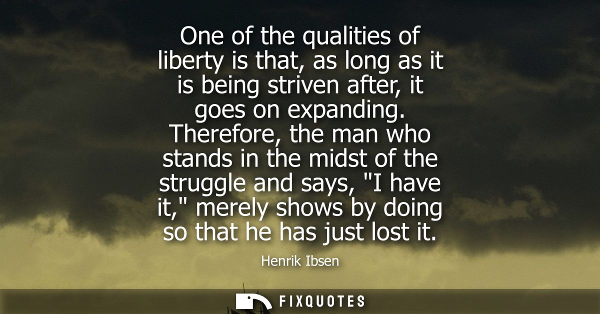 One of the qualities of liberty is that, as long as it is being striven after, it goes on expanding. Therefore, the man 