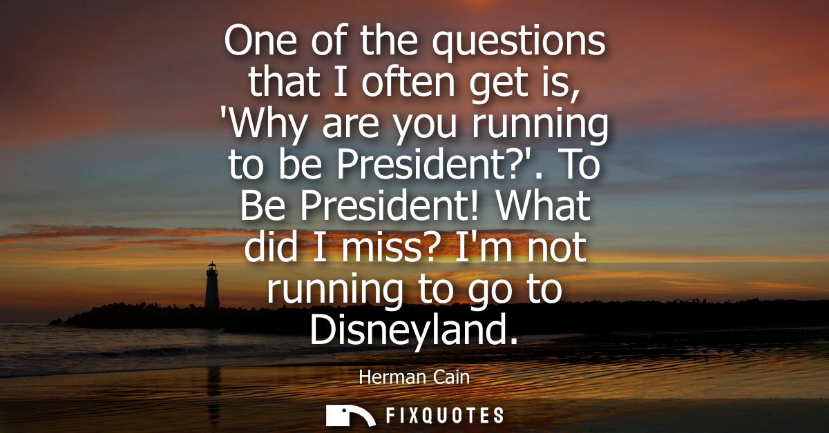 One of the questions that I often get is, Why are you running to be President?. To Be President! What did I miss? Im not