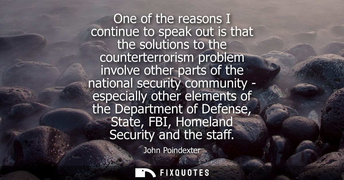 One of the reasons I continue to speak out is that the solutions to the counterterrorism problem involve other parts of 
