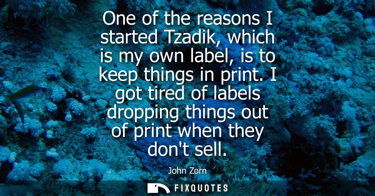 One of the reasons I started Tzadik, which is my own label, is to keep things in print. I got tired of labels dropping t
