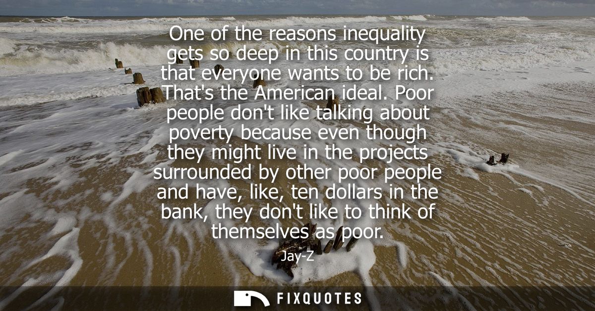 One of the reasons inequality gets so deep in this country is that everyone wants to be rich. Thats the American ideal.
