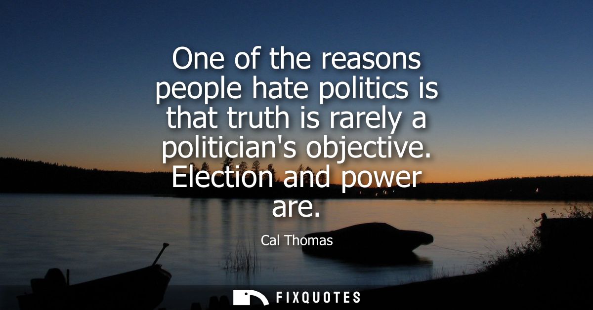 One of the reasons people hate politics is that truth is rarely a politicians objective. Election and power are - Cal Th