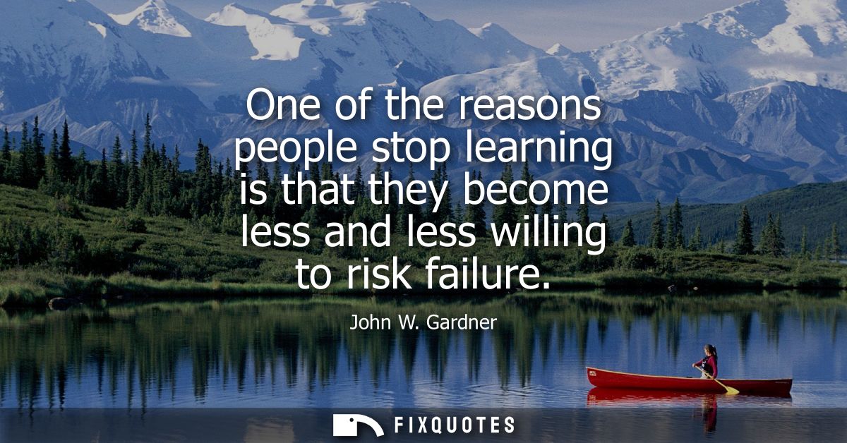 One of the reasons people stop learning is that they become less and less willing to risk failure - John W. Gardner