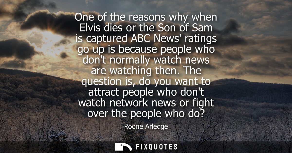 One of the reasons why when Elvis dies or the Son of Sam is captured ABC News ratings go up is because people who dont n