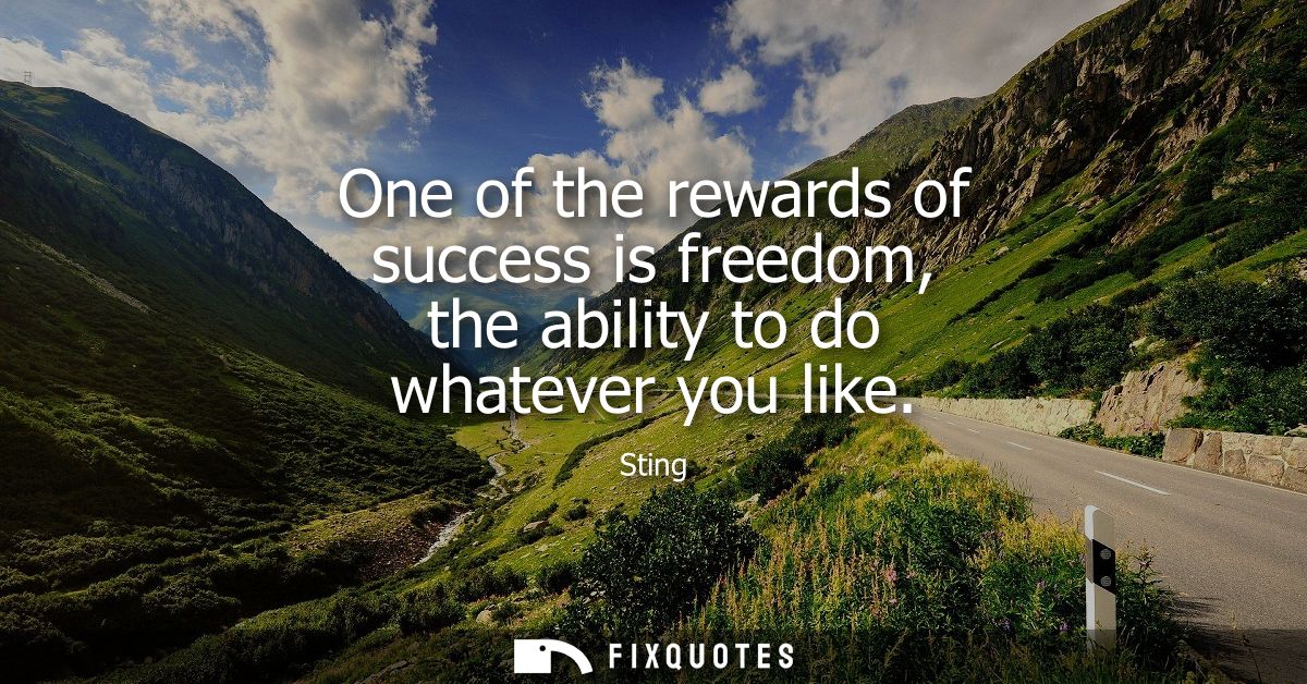 One of the rewards of success is freedom, the ability to do whatever you like