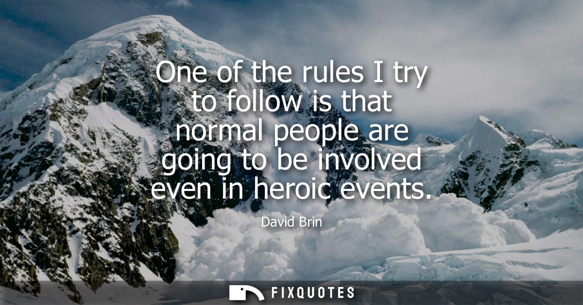 One of the rules I try to follow is that normal people are going to be involved even in heroic events