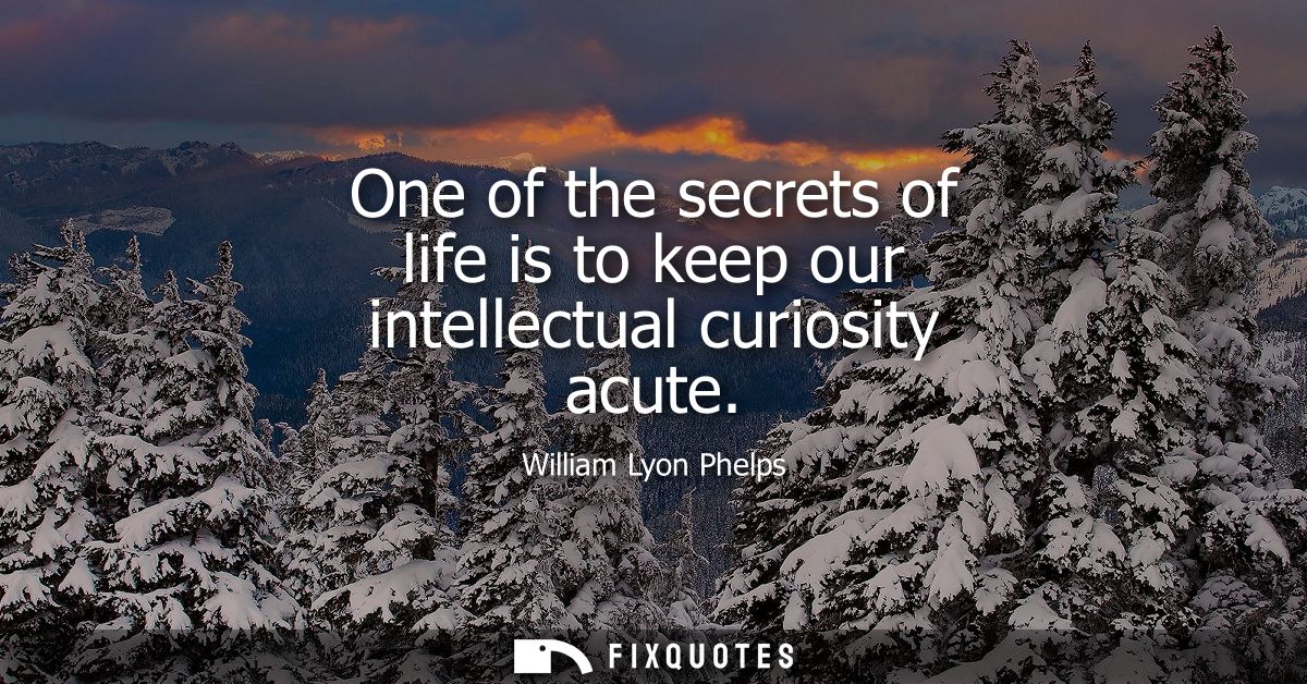 One of the secrets of life is to keep our intellectual curiosity acute