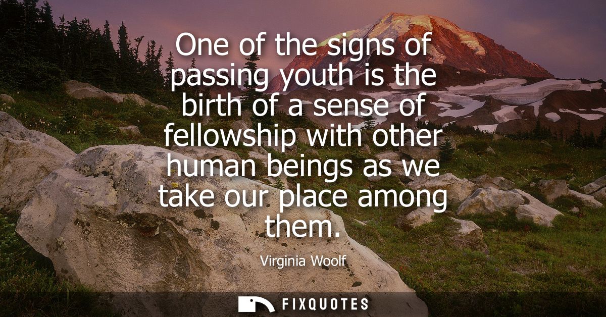One of the signs of passing youth is the birth of a sense of fellowship with other human beings as we take our place amo