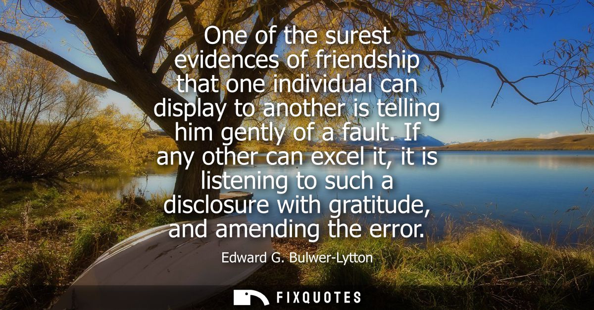 One of the surest evidences of friendship that one individual can display to another is telling him gently of a fault.