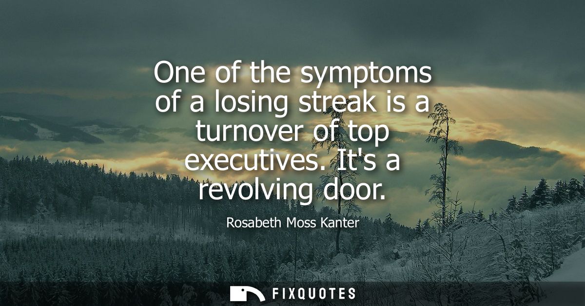 One of the symptoms of a losing streak is a turnover of top executives. Its a revolving door
