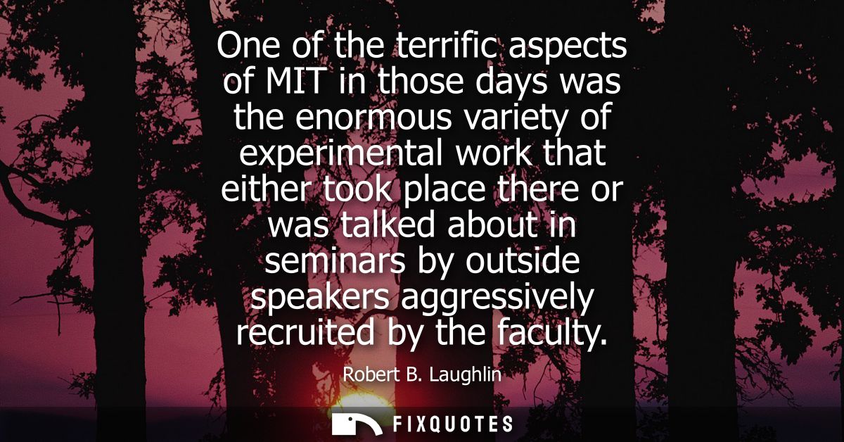 One of the terrific aspects of MIT in those days was the enormous variety of experimental work that either took place th