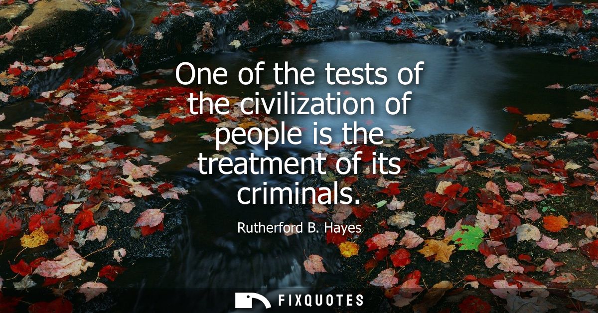 One of the tests of the civilization of people is the treatment of its criminals