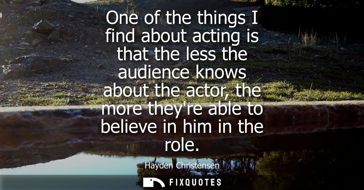 One of the things I find about acting is that the less the audience knows about the actor, the more theyre able to belie