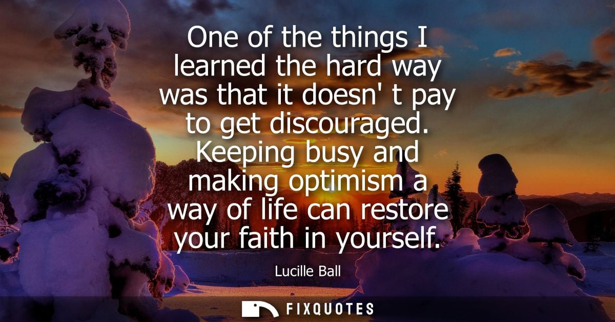 One of the things I learned the hard way was that it doesn t pay to get discouraged. Keeping busy and making optimism a 