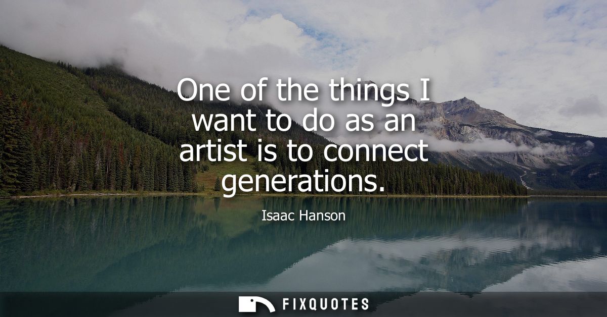 One of the things I want to do as an artist is to connect generations