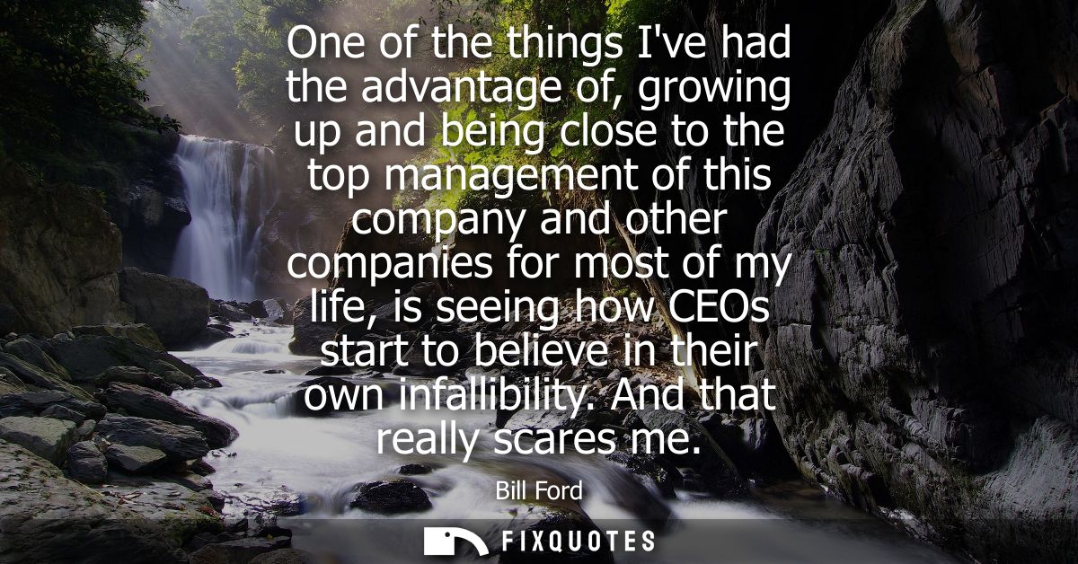 One of the things Ive had the advantage of, growing up and being close to the top management of this company and other c