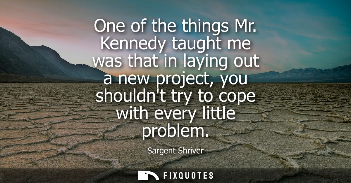 One of the things Mr. Kennedy taught me was that in laying out a new project, you shouldnt try to cope with every little