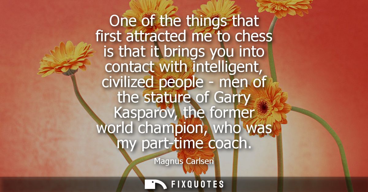 One of the things that first attracted me to chess is that it brings you into contact with intelligent, civilized people